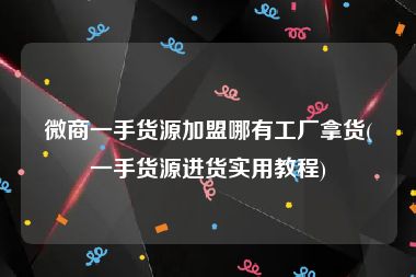 微商一手货源加盟哪有工厂拿货(一手货源进货实用教程)