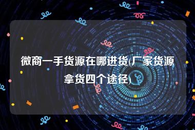微商一手货源在哪进货(厂家货源拿货四个途径)