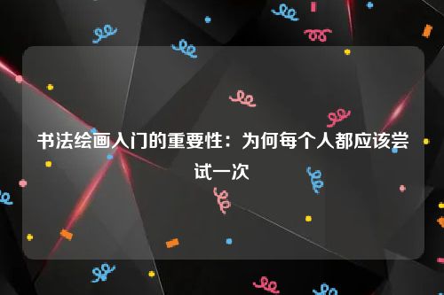 书法绘画入门的重要性：为何每个人都应该尝试一次