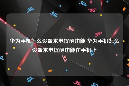 华为手机怎么设置来电提醒功能 华为手机怎么设置来电提醒功能在手机上