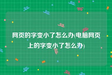 网页的字变小了怎么办(电脑网页上的字变小了怎么办)