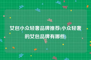女包小众轻奢品牌推荐(小众轻奢的女包品牌有哪些)