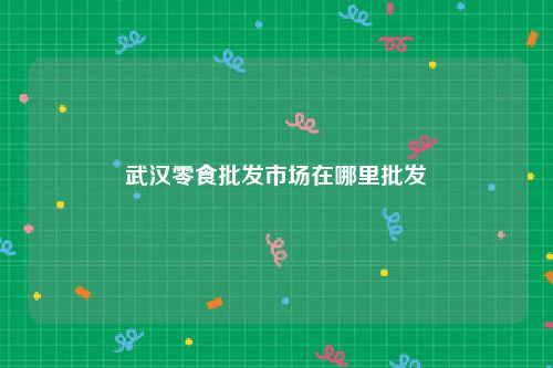 武汉零食批发市场在哪里批发