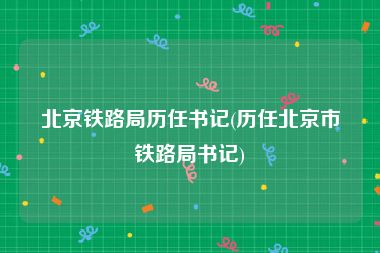 北京铁路局历任书记(历任北京市铁路局书记)
