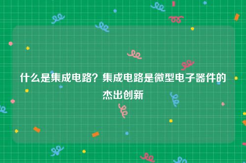 什么是集成电路？集成电路是微型电子器件的杰出创新