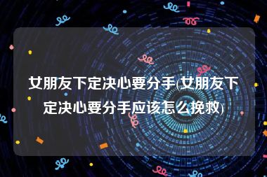 女朋友下定决心要分手(女朋友下定决心要分手应该怎么挽救)