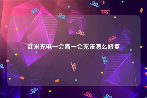 红米充电一会断一会充该怎么修复