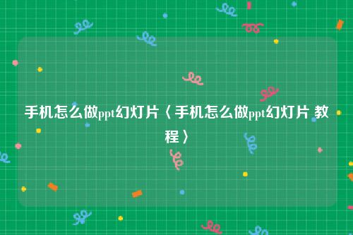 手机怎么做ppt幻灯片〈手机怎么做ppt幻灯片 教程〉