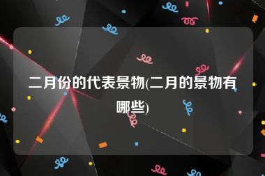 二月份的代表景物(二月的景物有哪些)