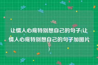 让情人心疼特别想自己的句子(让情人心疼特别想自己的句子加图片)