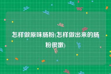 怎样做原味肠粉(怎样做出来的肠粉很嫩)