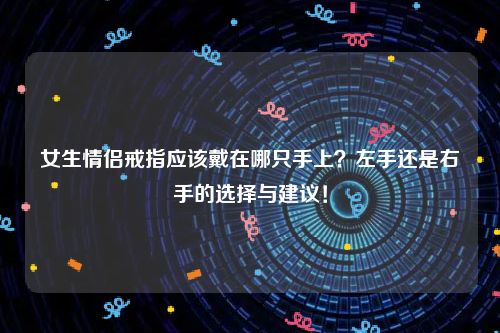 女生情侣戒指应该戴在哪只手上？左手还是右手的选择与建议！