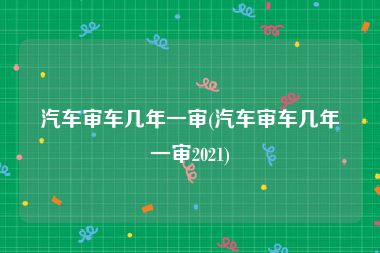 汽车审车几年一审(汽车审车几年一审2021)