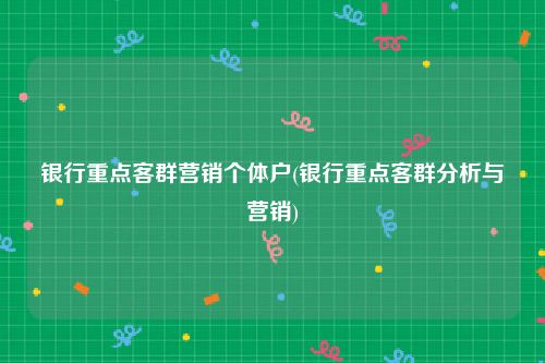 银行重点客群营销个体户(银行重点客群分析与营销)