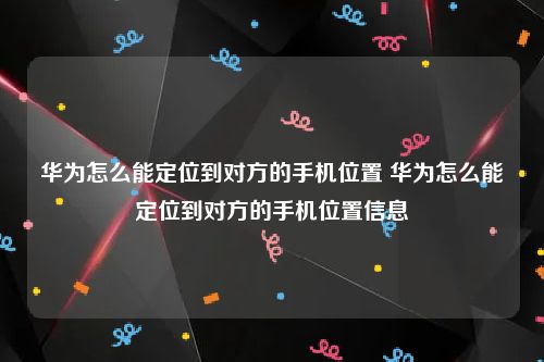 华为怎么能定位到对方的手机位置 华为怎么能定位到对方的手机位置信息