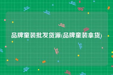 品牌童装批发货源(品牌童装拿货)
