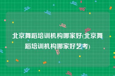 北京舞蹈培训机构哪家好(北京舞蹈培训机构哪家好艺考)