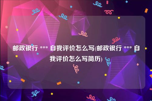 邮政银行 *** 自我评价怎么写(邮政银行 *** 自我评价怎么写简历)