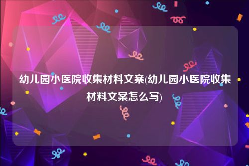 幼儿园小医院收集材料文案(幼儿园小医院收集材料文案怎么写)