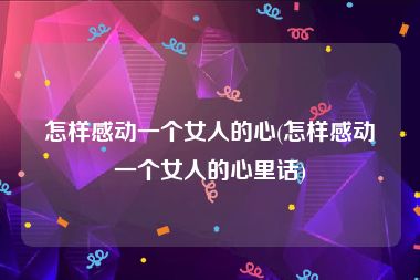 怎样感动一个女人的心(怎样感动一个女人的心里话)