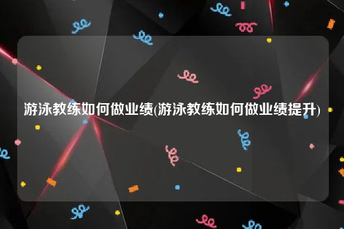 游泳教练如何做业绩(游泳教练如何做业绩提升)