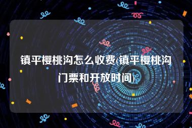镇平樱桃沟怎么收费(镇平樱桃沟门票和开放时间)