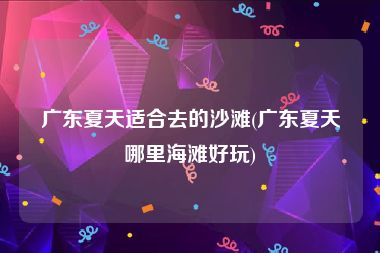广东夏天适合去的沙滩(广东夏天哪里海滩好玩)