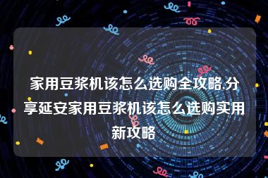家用豆浆机该怎么选购全攻略,分享延安家用豆浆机该怎么选购实用新攻略