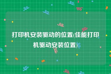 打印机安装驱动的位置(佳能打印机驱动安装位置)