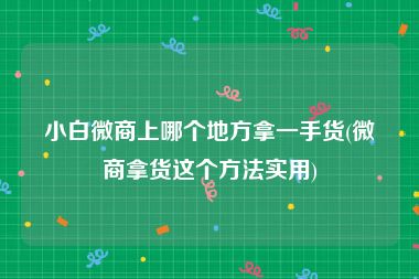 小白微商上哪个地方拿一手货(微商拿货这个方法实用)