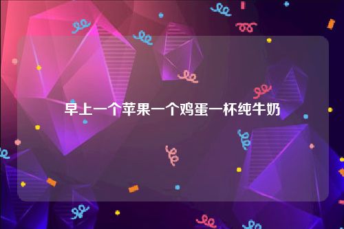 早上一个苹果一个鸡蛋一杯纯牛奶