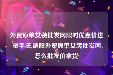 外贸原单女装批发网限时优惠价进货手法,德阳外贸原单女装批发网怎么批发价拿货