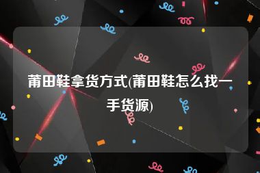 莆田鞋拿货方式(莆田鞋怎么找一手货源)