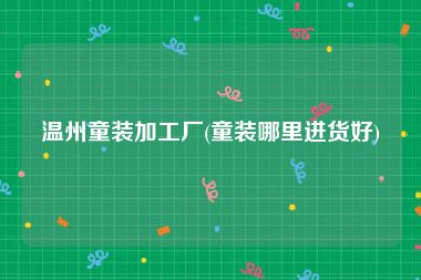 温州童装加工厂(童装哪里进货好)
