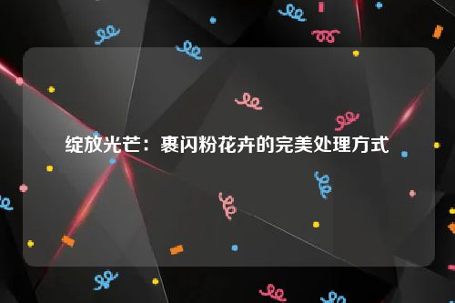 绽放光芒：裹闪粉花卉的完美处理方式