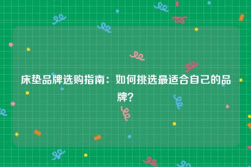 床垫品牌选购指南：如何挑选最适合自己的品牌？
