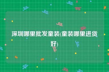 深圳哪里批发童装(童装哪里进货好)