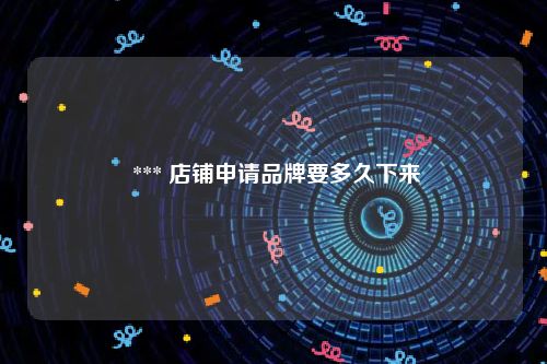  *** 店铺申请品牌要多久下来