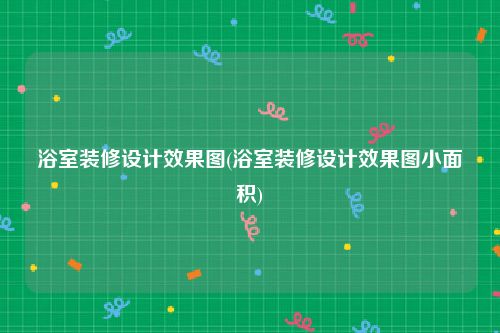 浴室装修设计效果图(浴室装修设计效果图小面积)