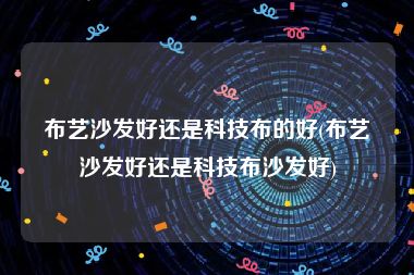 布艺沙发好还是科技布的好(布艺沙发好还是科技布沙发好)