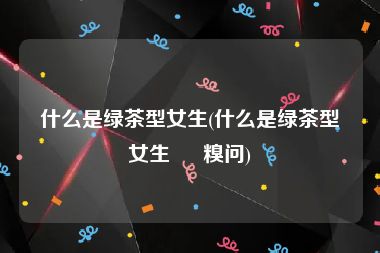 什么是绿茶型女生(什么是绿茶型女生 – 糗问)