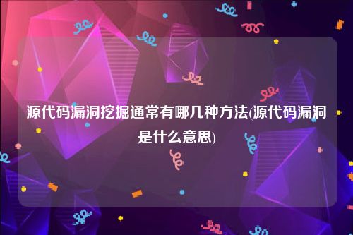 源代码漏洞挖掘通常有哪几种方法(源代码漏洞是什么意思)