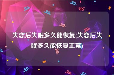 失恋后失眠多久能恢复(失恋后失眠多久能恢复正常)