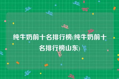 纯牛奶前十名排行榜(纯牛奶前十名排行榜山东)