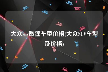 大众suv敞篷车型价格(大众SUV车型及价格)