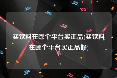 买饮料在哪个平台买正品(买饮料在哪个平台买正品好)