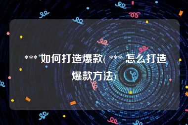  *** 如何打造爆款( *** 怎么打造爆款方法)