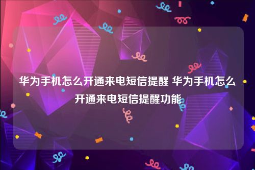华为手机怎么开通来电短信提醒 华为手机怎么开通来电短信提醒功能
