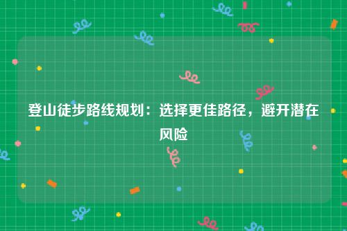 登山徒步路线规划：选择更佳路径，避开潜在风险