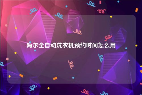海尔全自动洗衣机预约时间怎么用